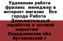 Удаленная работа, фриланс, менеджер в интернет-магазин - Все города Работа » Дополнительный заработок и сетевой маркетинг   . Свердловская обл.,Артемовский г.